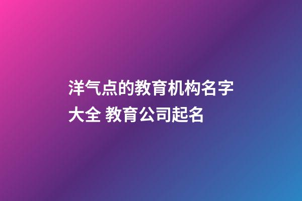 洋气点的教育机构名字大全 教育公司起名